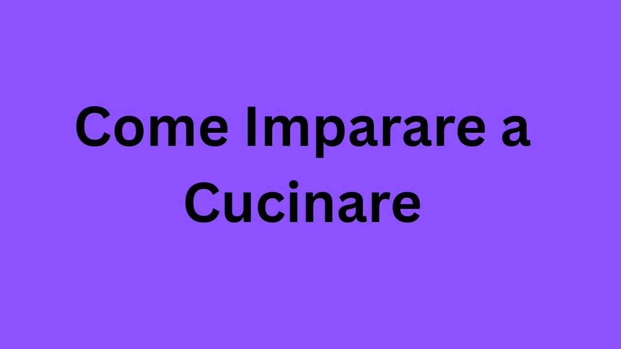 Come Imparare a Cucinare: A Complete Beginner’s Guide to Learning How to Cook Come Imparare a Cucinare: A Complete Beginner’s Guide to Learning How to Cook